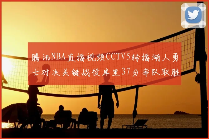 腾讯NBA直播视频CCTV5转播湖人勇士对决关键战役库里37分率队取胜