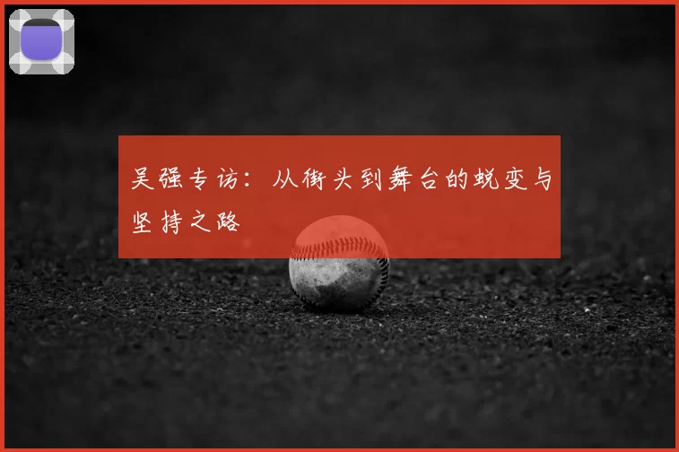 吴强专访：从街头到舞台的蜕变与坚持之路